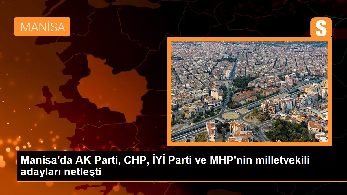 Manisa'da AK Parti, CHP, İYİ Parti ve MHP'nin milletvekili adayları netleşti